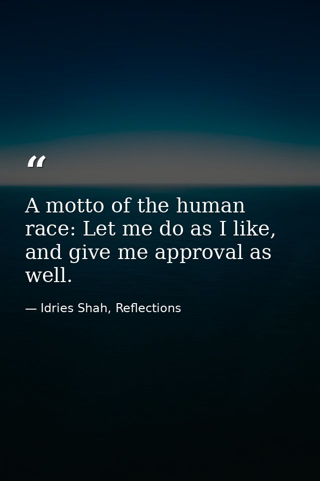 A motto of the human race: Let me do as I like, and give me approval as well. — Idries Shah, Reflections