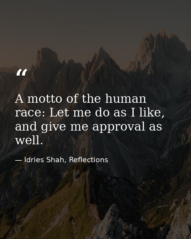 A motto of the human race: Let me do as I like, and give me approval as well. — Idries Shah, Reflections