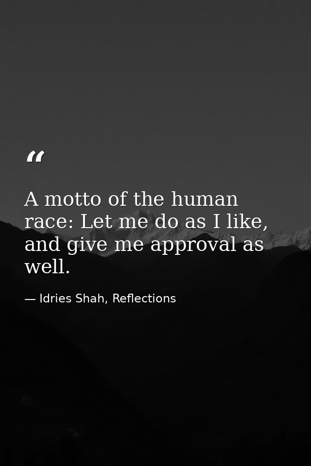 A motto of the human race: Let me do as I like, and give me approval as well. — Idries Shah, Reflections