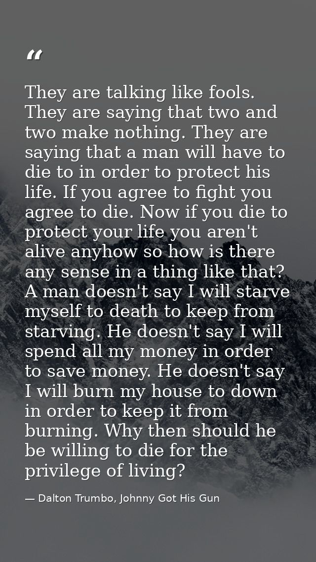 They are talking like fools. They are saying that two and two make nothing. They are saying that a man will have to die  — Dalton Trumbo, Johnny Got His Gun