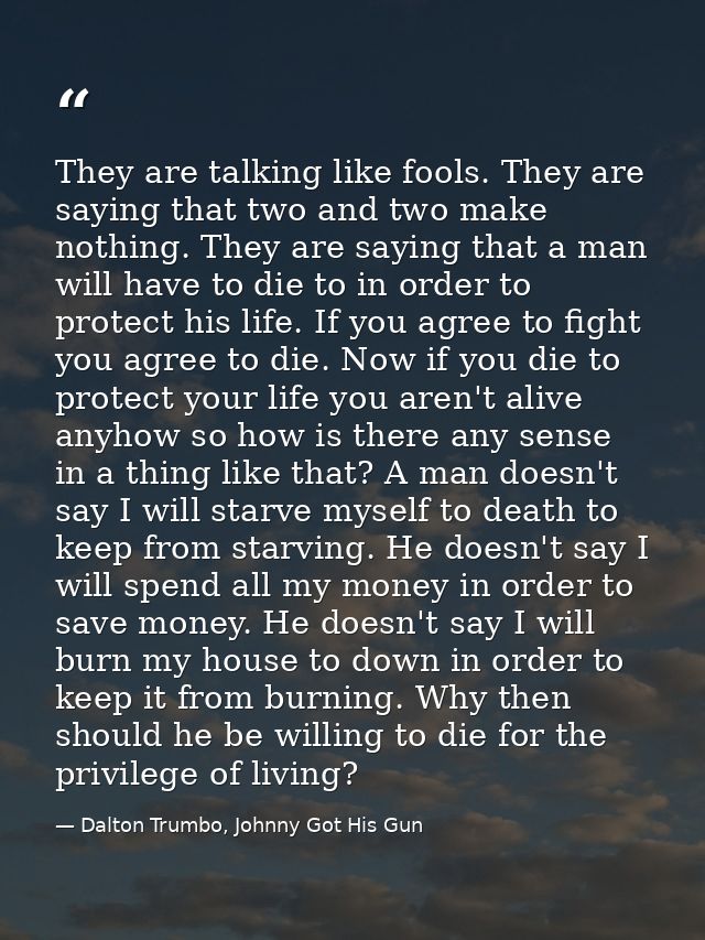 They are talking like fools. They are saying that two and two make nothing. They are saying that a man will have to die  — Dalton Trumbo, Johnny Got His Gun