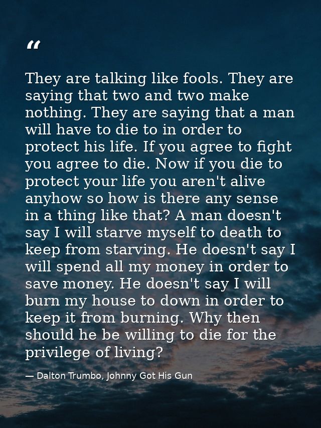 They are talking like fools. They are saying that two and two make nothing. They are saying that a man will have to die  — Dalton Trumbo, Johnny Got His Gun