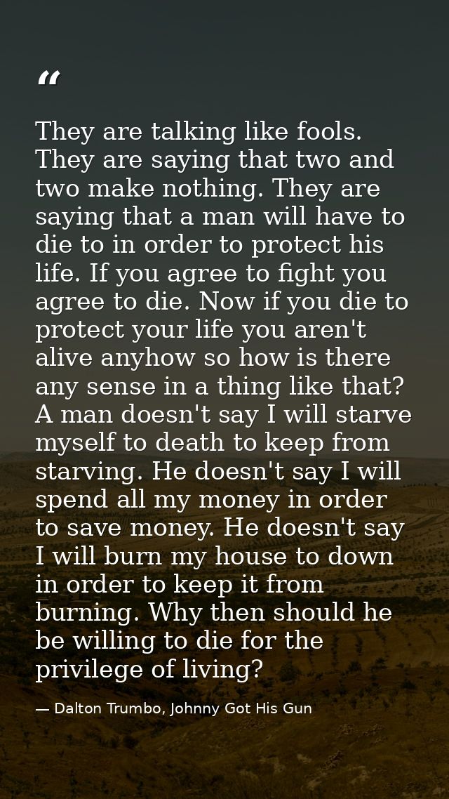 They are talking like fools. They are saying that two and two make nothing. They are saying that a man will have to die  — Dalton Trumbo, Johnny Got His Gun