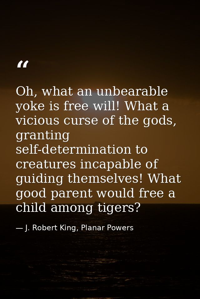 Oh, what an unbearable yoke is free will! What a vicious curse of the gods, granting self-determination to creatures inc — J. Robert King, Planar Powers