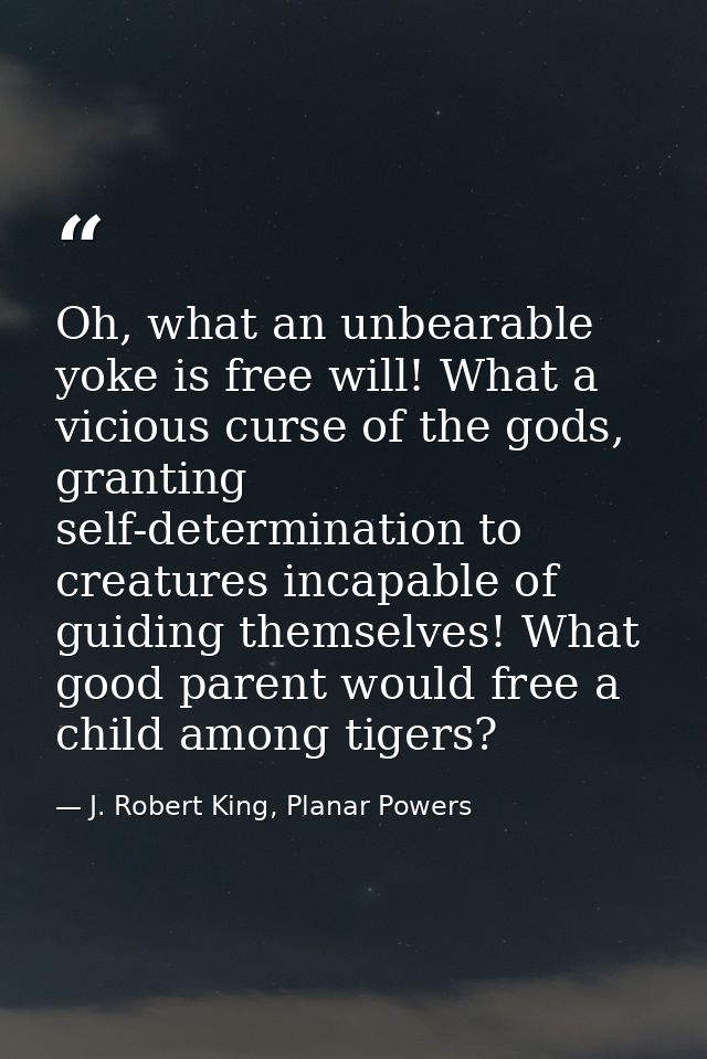 Oh, what an unbearable yoke is free will! What a vicious curse of the gods, granting self-determination to creatures inc — J. Robert King, Planar Powers