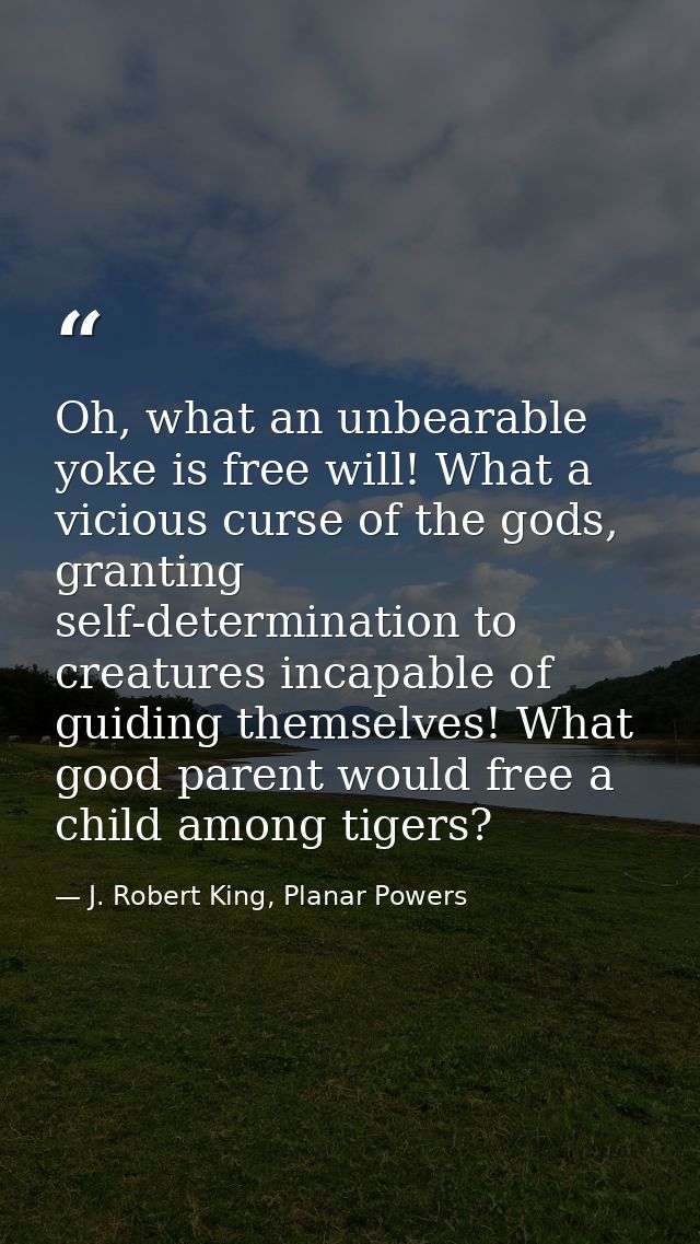 Oh, what an unbearable yoke is free will! What a vicious curse of the gods, granting self-determination to creatures inc — J. Robert King, Planar Powers