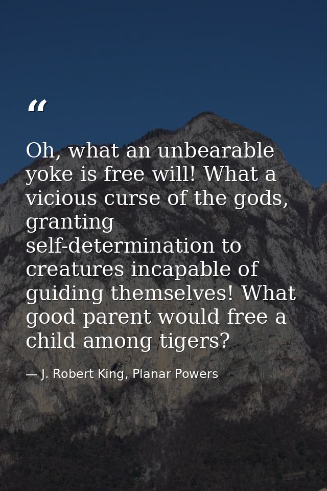 Oh, what an unbearable yoke is free will! What a vicious curse of the gods, granting self-determination to creatures inc — J. Robert King, Planar Powers