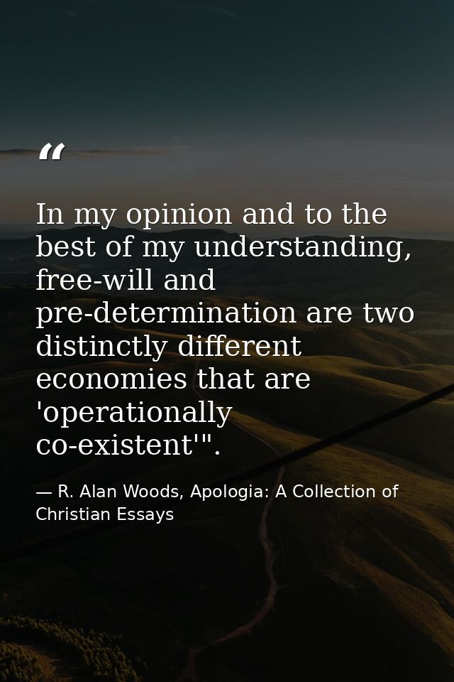 In my opinion and to the best of my understanding, free-will and pre-determination are two distinctly different economie — R. Alan Woods, Apologia: A Collection of Christian Essays