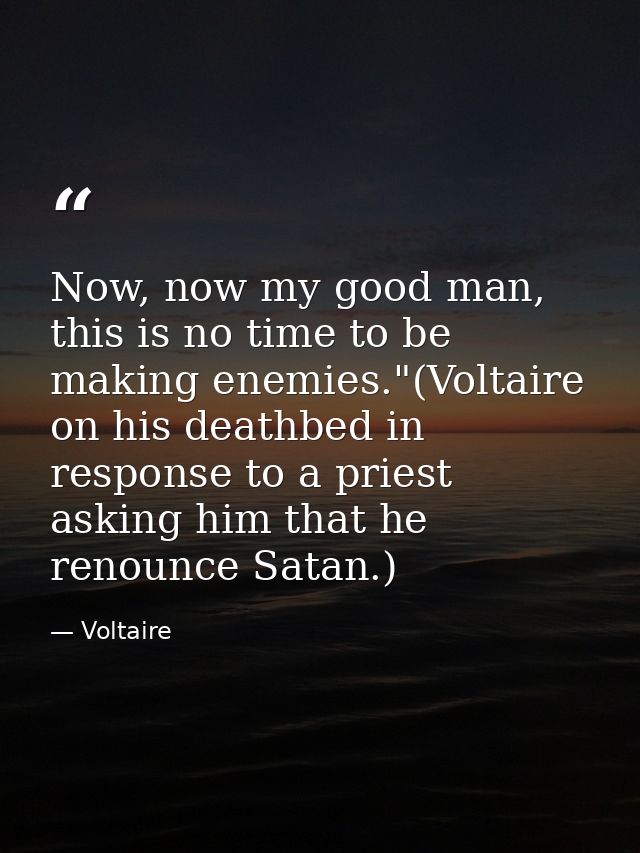 Now, now my good man, this is no time to be making enemies."(Voltaire on his deathbed in response to a priest asking him — Voltaire