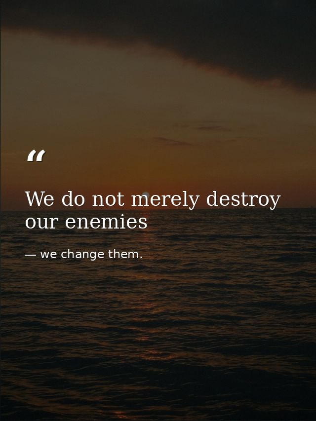 We do not merely destroy our enemies — we change them.