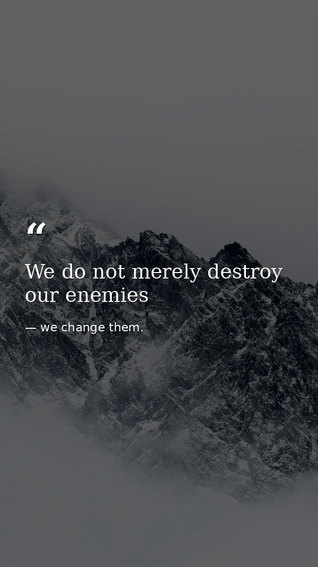 We do not merely destroy our enemies — we change them.