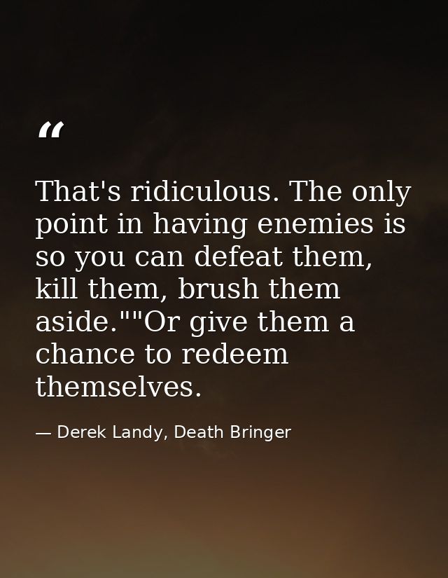 That's ridiculous. The only point in having enemies is so you can defeat them, kill them, brush them aside.""Or give the — Derek Landy, Death Bringer