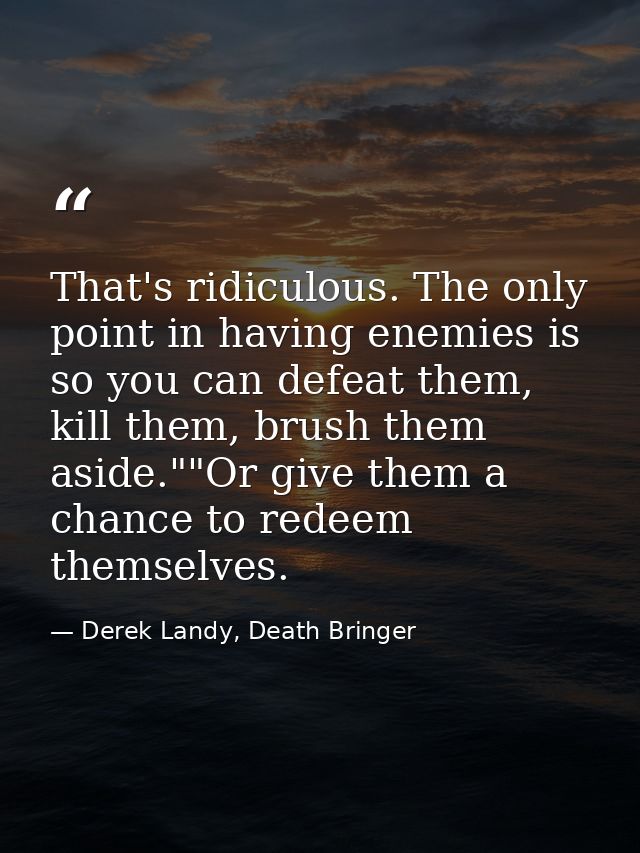 That's ridiculous. The only point in having enemies is so you can defeat them, kill them, brush them aside.""Or give the — Derek Landy, Death Bringer