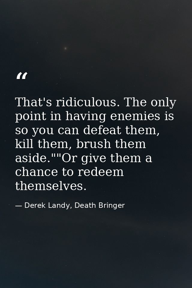 That's ridiculous. The only point in having enemies is so you can defeat them, kill them, brush them aside.""Or give the — Derek Landy, Death Bringer