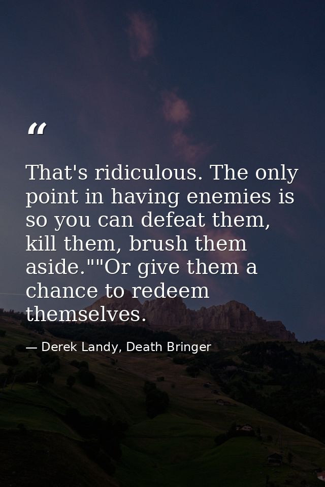 That's ridiculous. The only point in having enemies is so you can defeat them, kill them, brush them aside.""Or give the — Derek Landy, Death Bringer