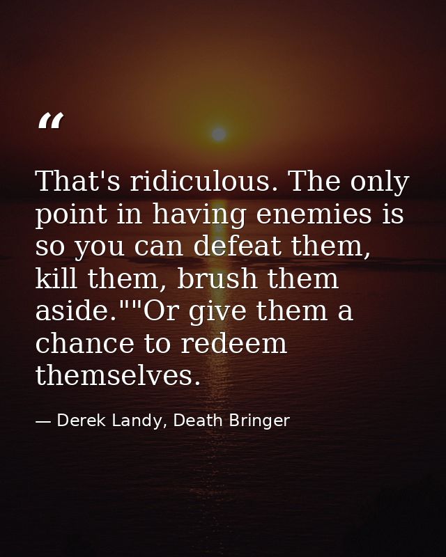 That's ridiculous. The only point in having enemies is so you can defeat them, kill them, brush them aside.""Or give the — Derek Landy, Death Bringer