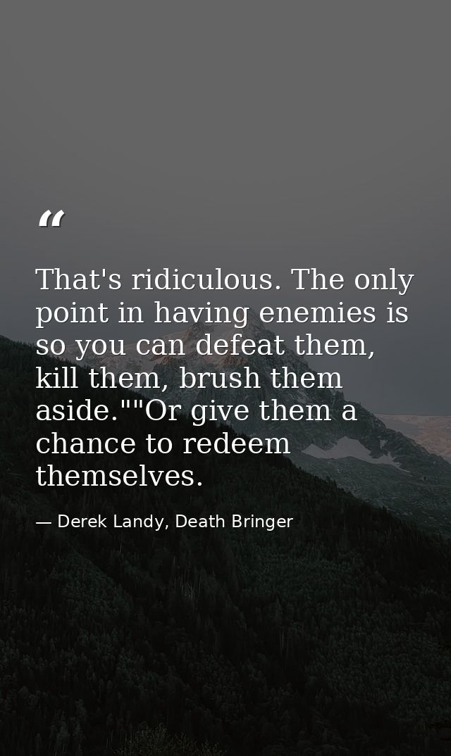 That's ridiculous. The only point in having enemies is so you can defeat them, kill them, brush them aside.""Or give the — Derek Landy, Death Bringer