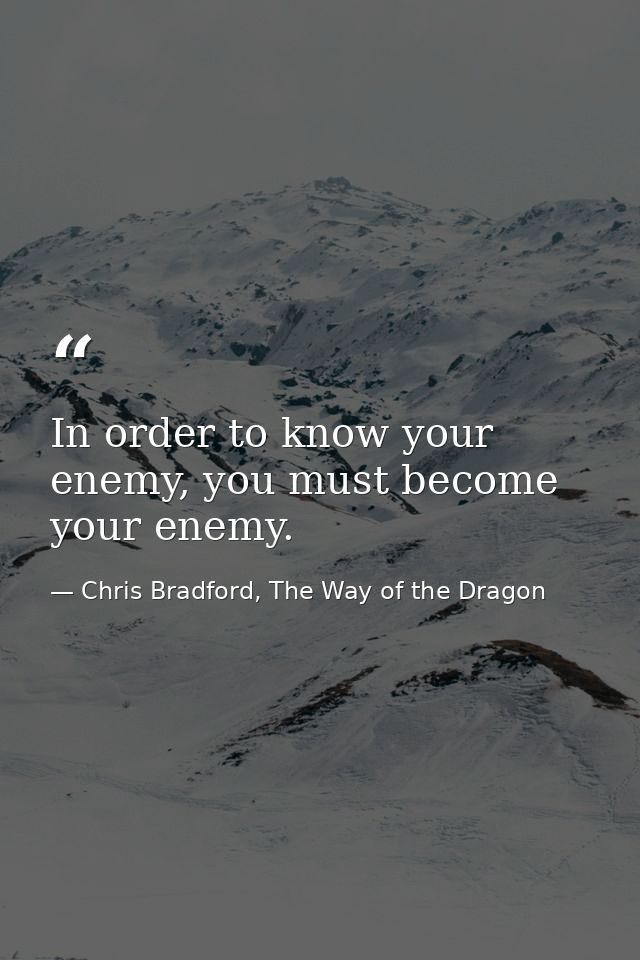 In order to know your enemy, you must become your enemy. — Chris Bradford, The Way of the Dragon