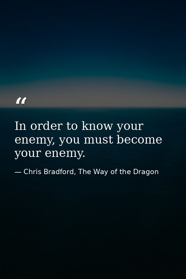 In order to know your enemy, you must become your enemy. — Chris Bradford, The Way of the Dragon