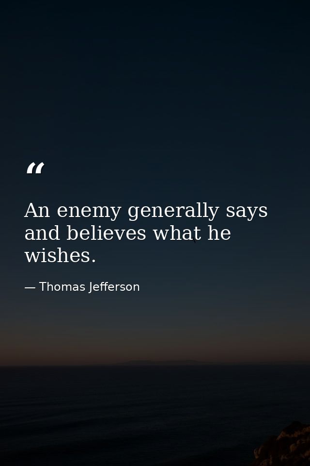 An enemy generally says and believes what he wishes. — Thomas Jefferson