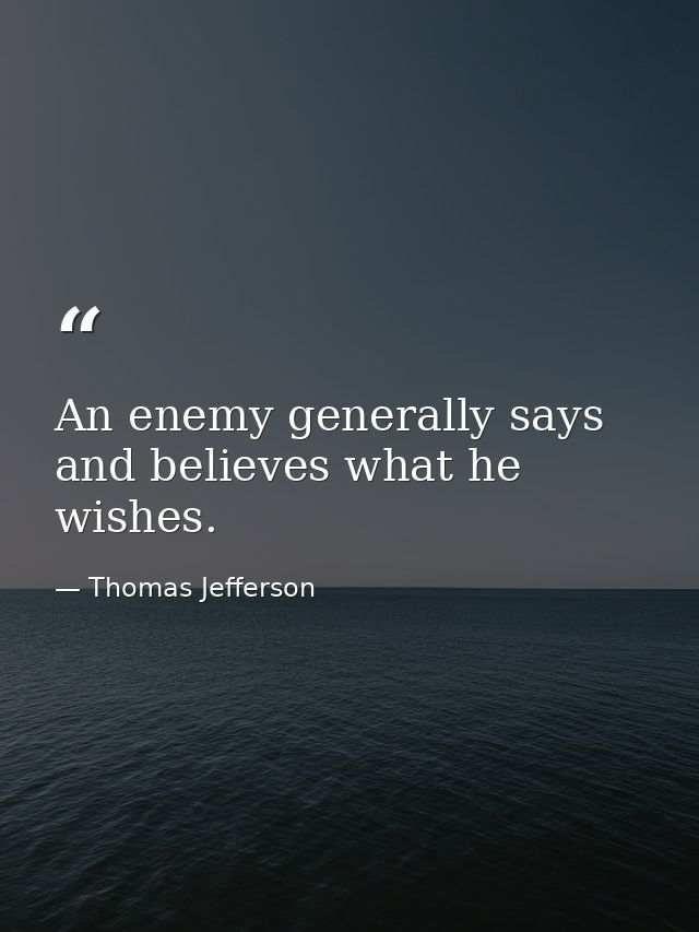 An enemy generally says and believes what he wishes. — Thomas Jefferson