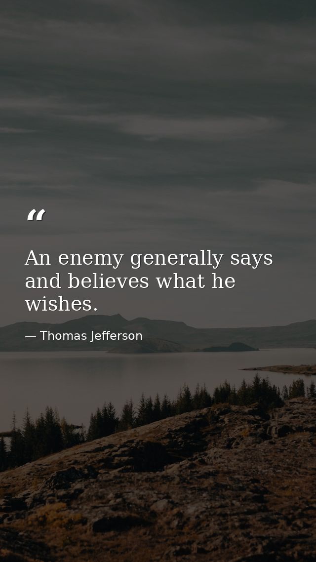 An enemy generally says and believes what he wishes. — Thomas Jefferson