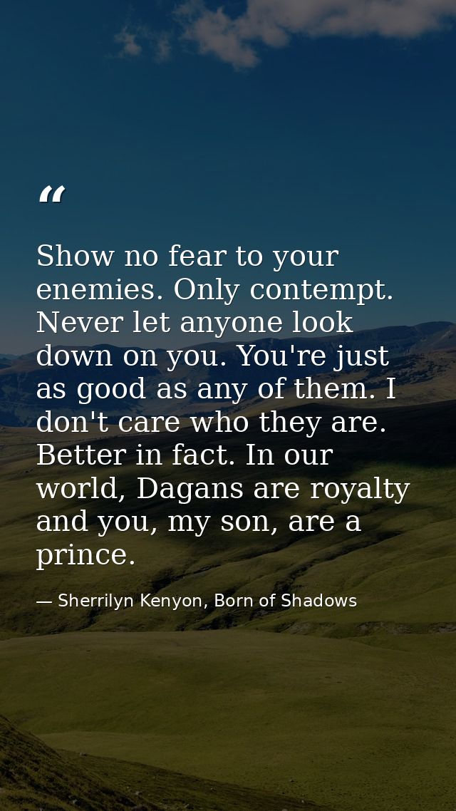 Show no fear to your enemies. Only contempt. Never let anyone look down on you. You're just as good as any of them. I do — Sherrilyn Kenyon, Born of Shadows