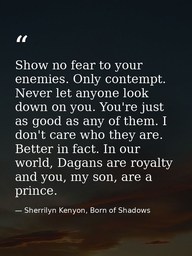 Show no fear to your enemies. Only contempt. Never let anyone look down on you. You're just as good as any of them. I do — Sherrilyn Kenyon, Born of Shadows