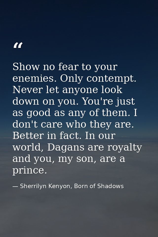 Show no fear to your enemies. Only contempt. Never let anyone look down on you. You're just as good as any of them. I do — Sherrilyn Kenyon, Born of Shadows