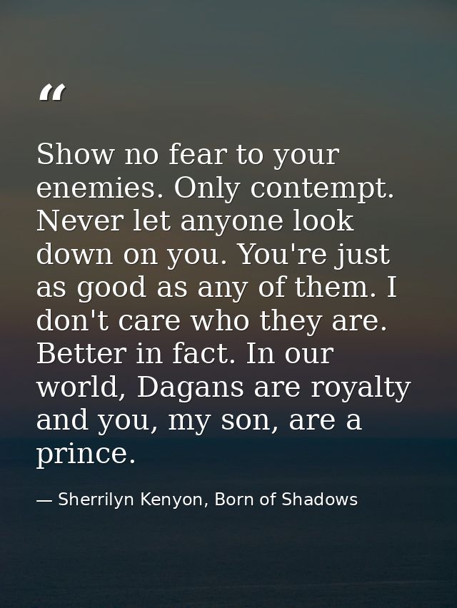 Show no fear to your enemies. Only contempt. Never let anyone look down on you. You're just as good as any of them. I do — Sherrilyn Kenyon, Born of Shadows