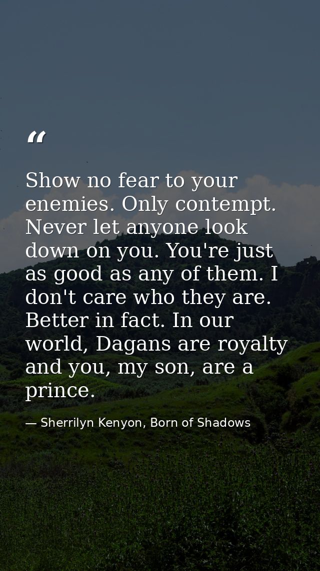 Show no fear to your enemies. Only contempt. Never let anyone look down on you. You're just as good as any of them. I do — Sherrilyn Kenyon, Born of Shadows