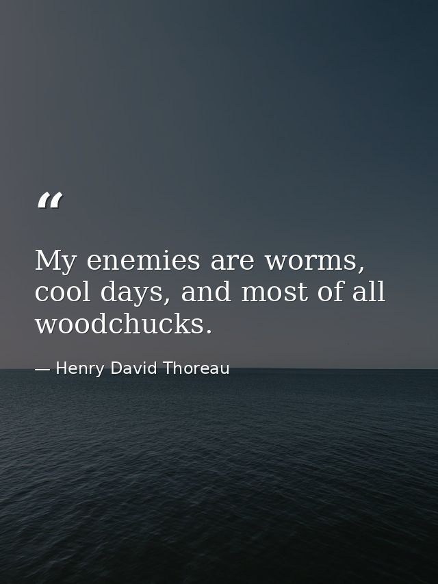 My enemies are worms, cool days, and most of all woodchucks. — Henry David Thoreau