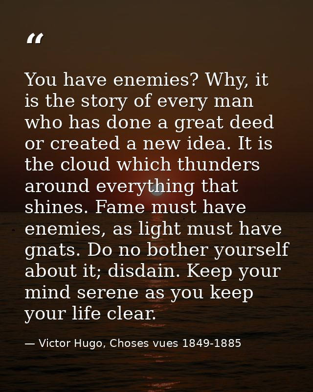 You have enemies? Why, it is the story of every man who has done a great deed or created a new idea. It is the cloud whi — Victor Hugo, Choses vues 1849-1885