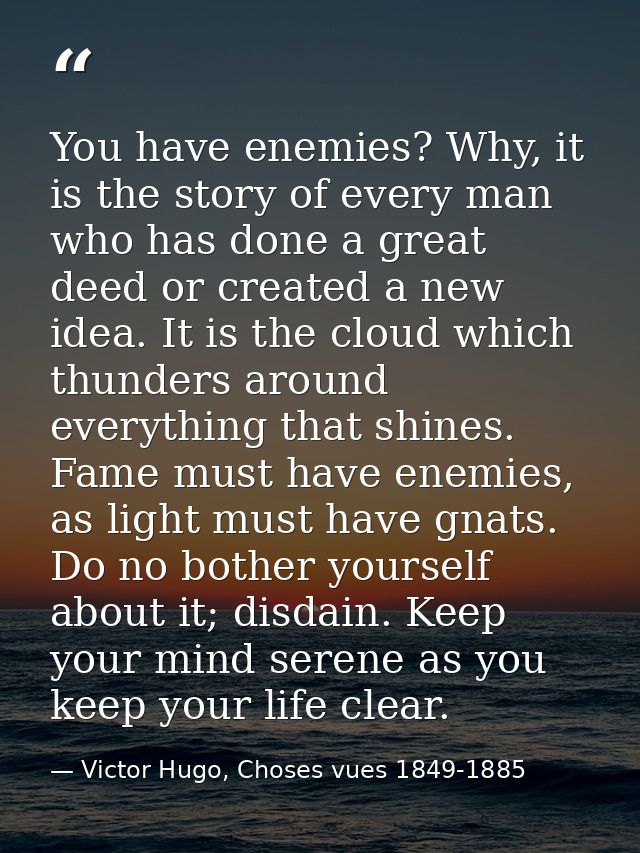 You have enemies? Why, it is the story of every man who has done a great deed or created a new idea. It is the cloud whi — Victor Hugo, Choses vues 1849-1885