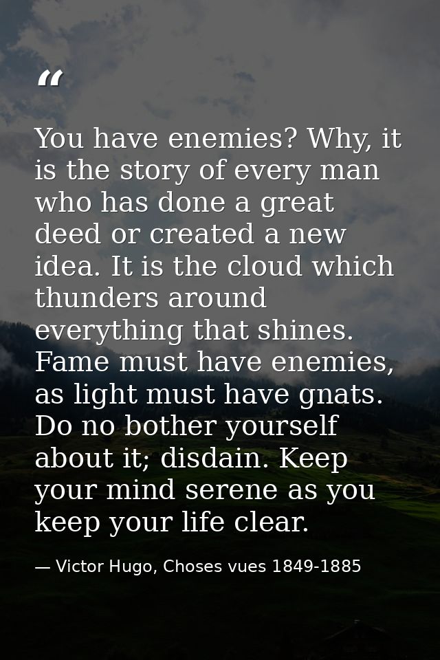 You have enemies? Why, it is the story of every man who has done a great deed or created a new idea. It is the cloud whi — Victor Hugo, Choses vues 1849-1885