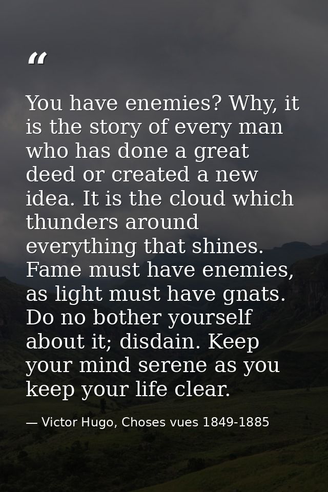You have enemies? Why, it is the story of every man who has done a great deed or created a new idea. It is the cloud whi — Victor Hugo, Choses vues 1849-1885