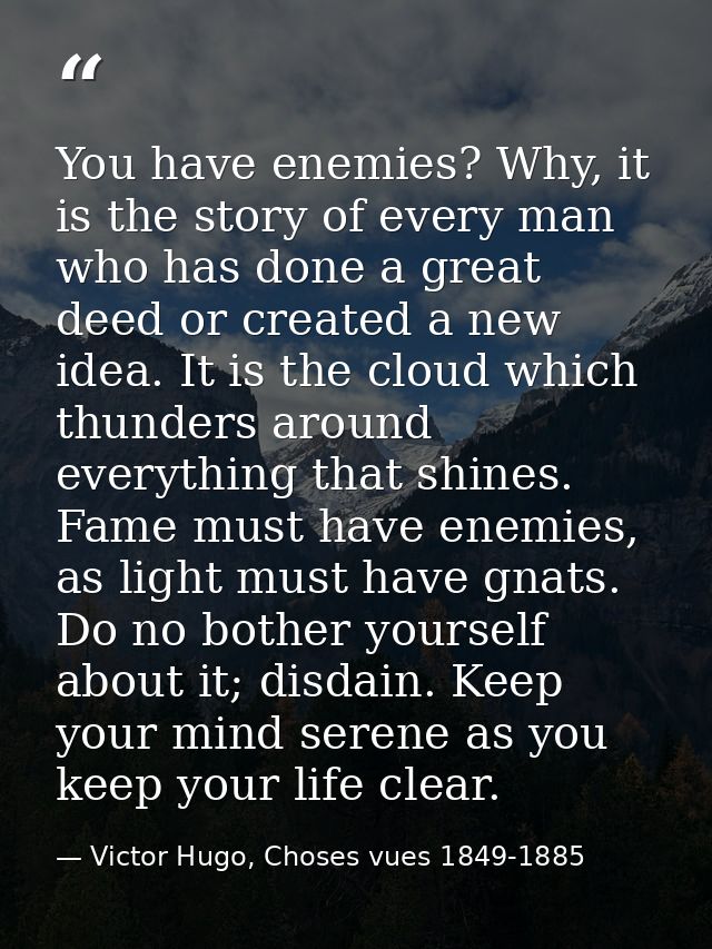 You have enemies? Why, it is the story of every man who has done a great deed or created a new idea. It is the cloud whi — Victor Hugo, Choses vues 1849-1885
