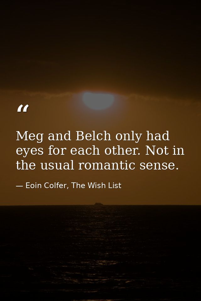Meg and Belch only had eyes for each other. Not in the usual romantic sense. — Eoin Colfer, The Wish List