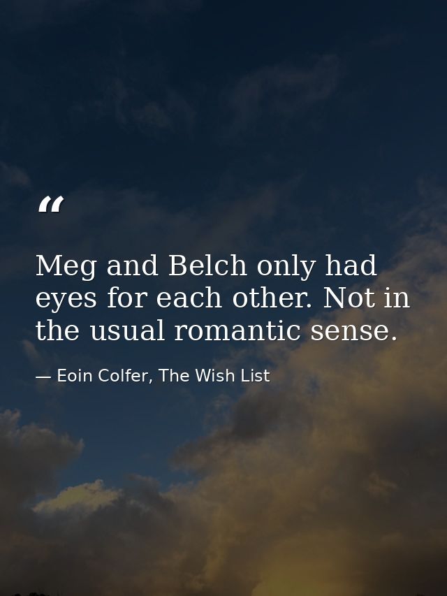 Meg and Belch only had eyes for each other. Not in the usual romantic sense. — Eoin Colfer, The Wish List