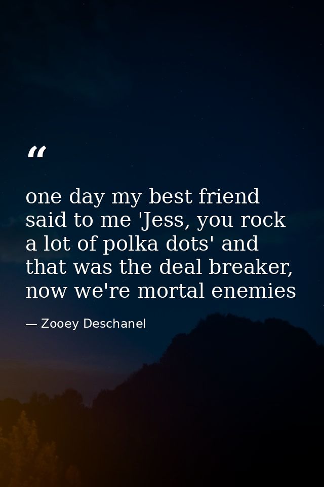 one day my best friend said to me 'Jess, you rock a lot of polka dots' and that was the deal breaker, now we're mortal e — Zooey Deschanel