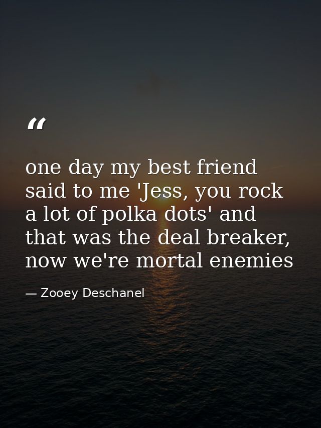 one day my best friend said to me 'Jess, you rock a lot of polka dots' and that was the deal breaker, now we're mortal e — Zooey Deschanel