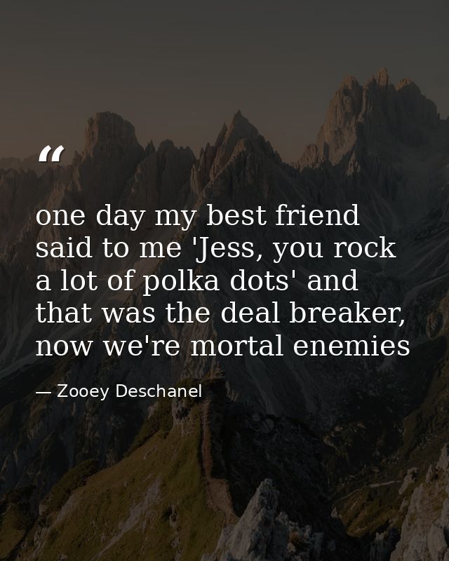 one day my best friend said to me 'Jess, you rock a lot of polka dots' and that was the deal breaker, now we're mortal e — Zooey Deschanel
