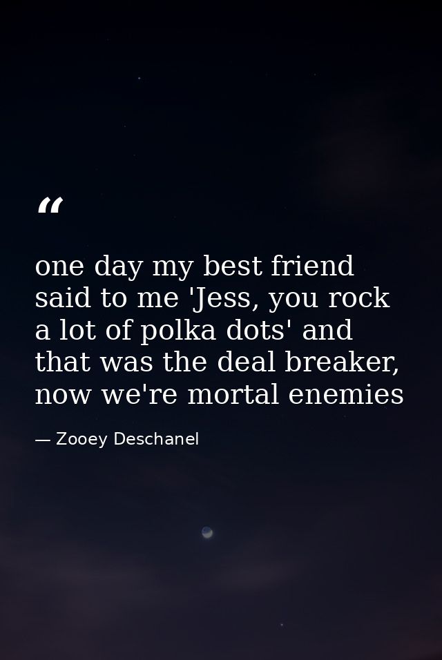 one day my best friend said to me 'Jess, you rock a lot of polka dots' and that was the deal breaker, now we're mortal e — Zooey Deschanel