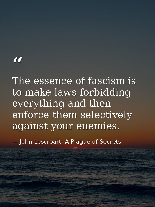 The essence of fascism is to make laws forbidding everything and then enforce them selectively against your enemies. — John Lescroart, A Plague of Secrets