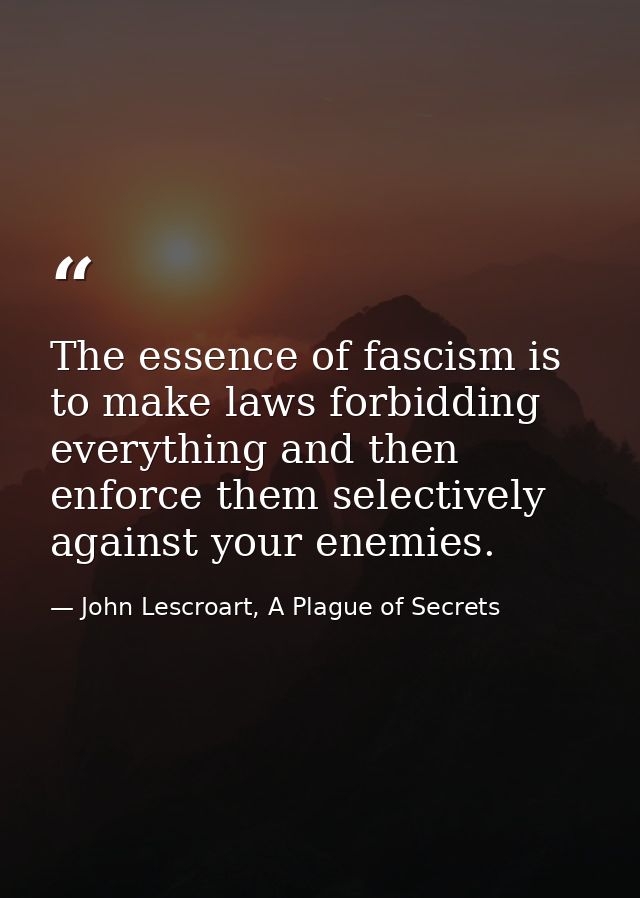 The essence of fascism is to make laws forbidding everything and then enforce them selectively against your enemies. — John Lescroart, A Plague of Secrets