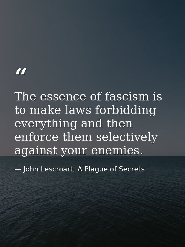 The essence of fascism is to make laws forbidding everything and then enforce them selectively against your enemies. — John Lescroart, A Plague of Secrets