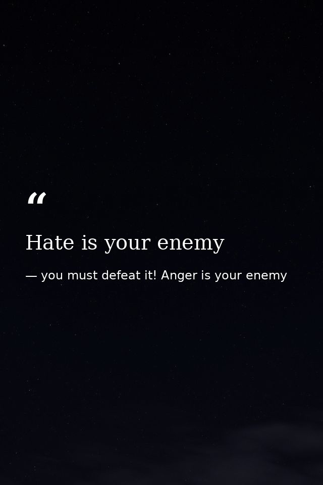 Hate is your enemy — you must defeat it! Anger is your enemy