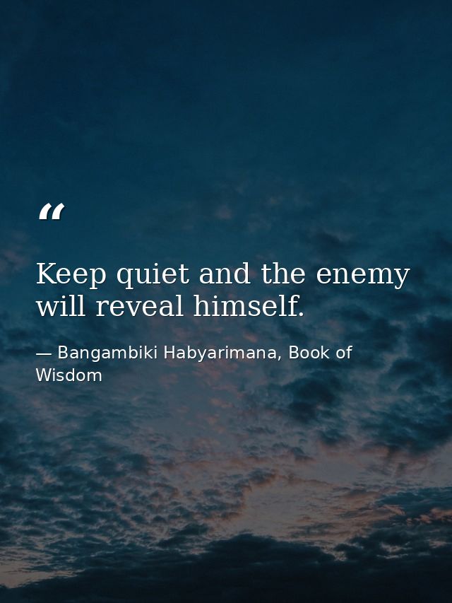 Keep quiet and the enemy will reveal himself. — Bangambiki Habyarimana, Book of Wisdom