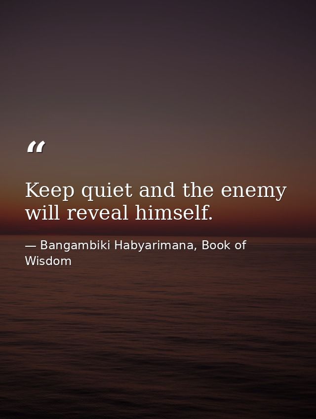 Keep quiet and the enemy will reveal himself. — Bangambiki Habyarimana, Book of Wisdom