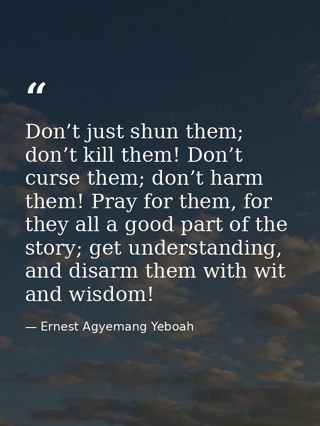 Don’t just shun them; don’t kill them! Don’t curse them; don’t harm them! Pray for them, for they all a good part of the — Ernest Agyemang Yeboah